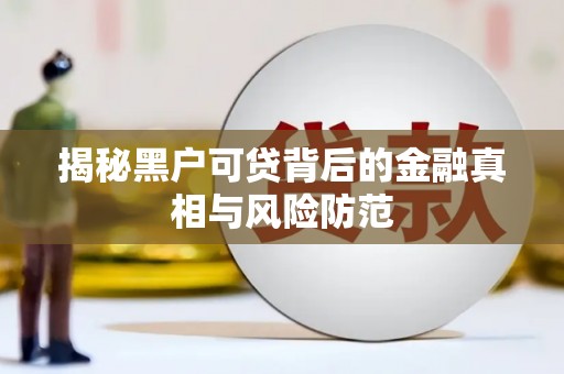 溆浦揭秘黑户可贷背后的金融真相与风险防范