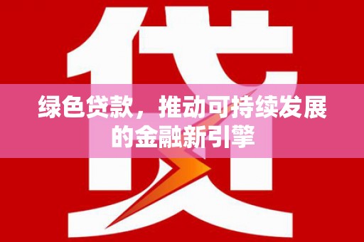 溆浦绿色贷款，推动可持续发展的金融新引擎