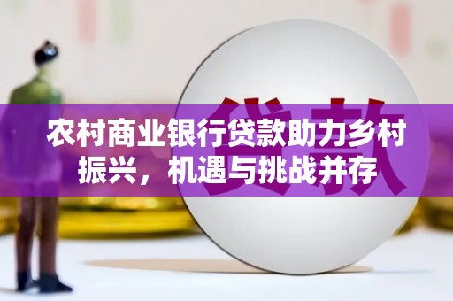 溆浦农村商业银行贷款助力乡村振兴，机遇与挑战并存