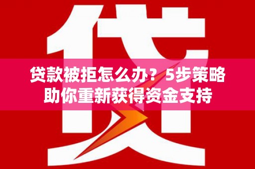 溆浦贷款被拒怎么办？5步策略助你重新获得资金支持