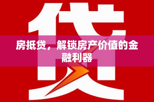 溆浦房抵贷，解锁房产价值的金融利器