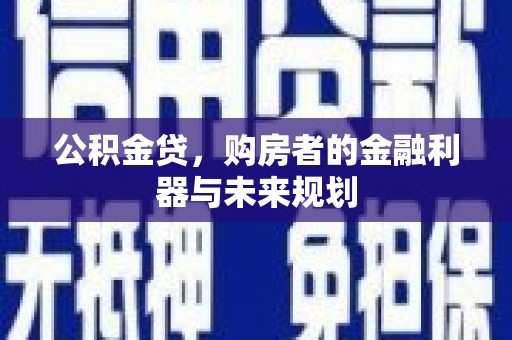 溆浦公积金贷，购房者的金融利器与未来规划