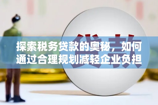 溆浦探索税务贷款的奥秘，如何通过合理规划减轻企业负担