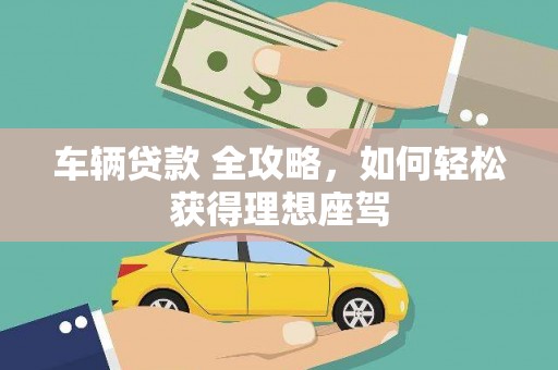 溆浦车辆贷款 全攻略，如何轻松获得理想座驾