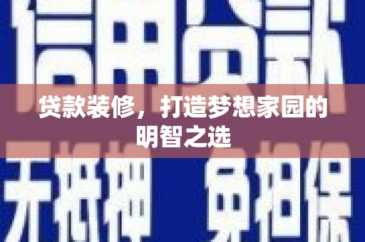 溆浦贷款装修，打造梦想家园的明智之选