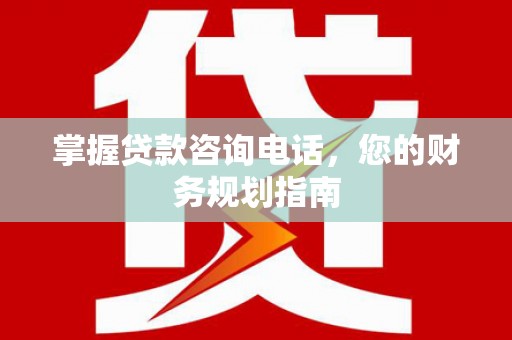 溆浦掌握贷款咨询电话，您的财务规划指南