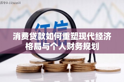 溆浦消费贷款如何重塑现代经济格局与个人财务规划