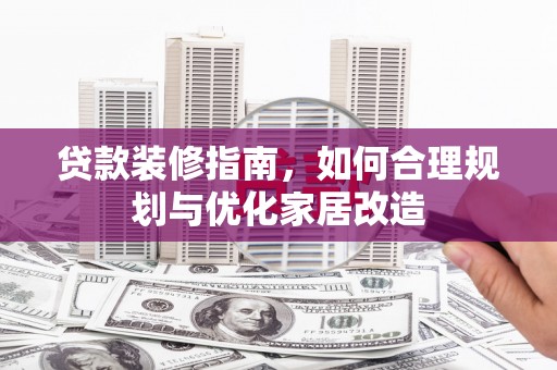 溆浦贷款装修指南，如何合理规划与优化家居改造