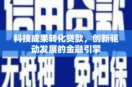 溆浦科技成果转化贷款，创新驱动发展的金融引擎