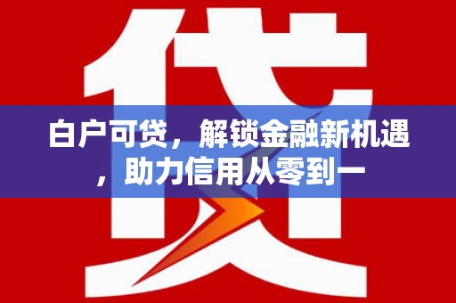 溆浦白户可贷，解锁金融新机遇，助力信用从零到一