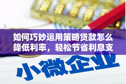 溆浦如何巧妙运用策略贷款怎么降低利率，轻松节省利息支出