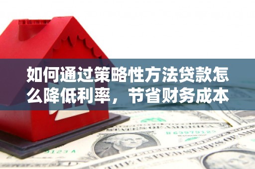 溆浦如何通过策略性方法贷款怎么降低利率，节省财务成本