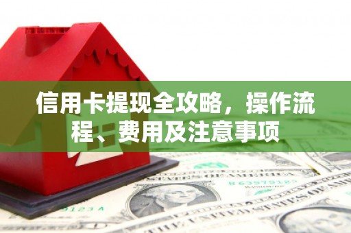 溆浦信用卡提现全攻略，操作流程、费用及注意事项