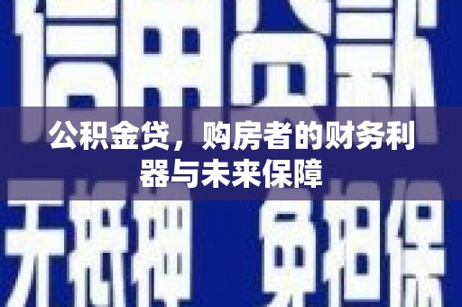 溆浦公积金贷，购房者的财务利器与未来保障