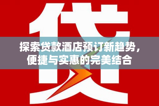 溆浦探索贷款酒店预订新趋势，便捷与实惠的完美结合