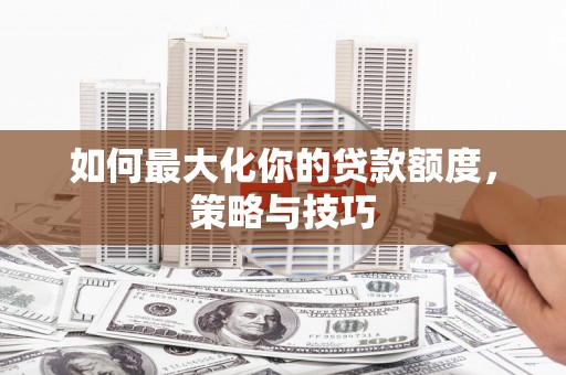 溆浦如何最大化你的贷款额度，策略与技巧