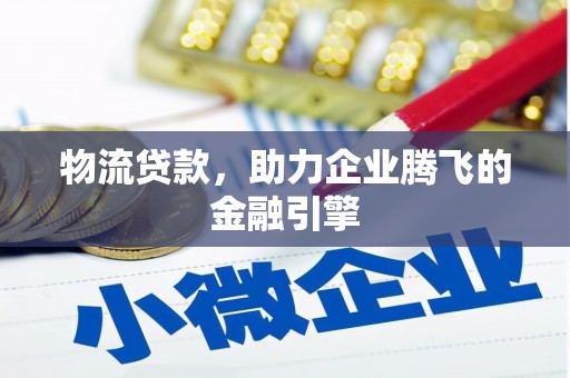 溆浦物流贷款，助力企业腾飞的金融引擎