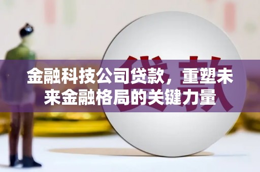 溆浦金融科技公司贷款，重塑未来金融格局的关键力量