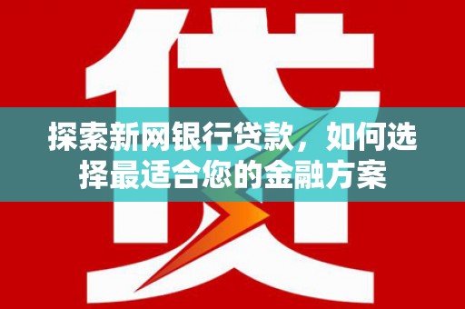 溆浦探索新网银行贷款，如何选择最适合您的金融方案