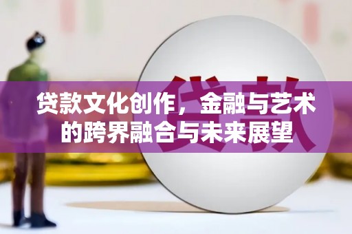 溆浦贷款文化创作，金融与艺术的跨界融合与未来展望