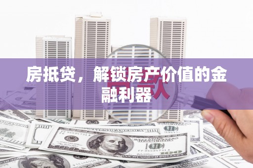溆浦房抵贷，解锁房产价值的金融利器