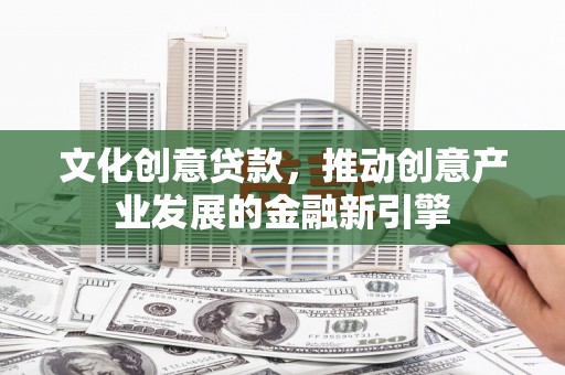 溆浦文化创意贷款，推动创意产业发展的金融新引擎