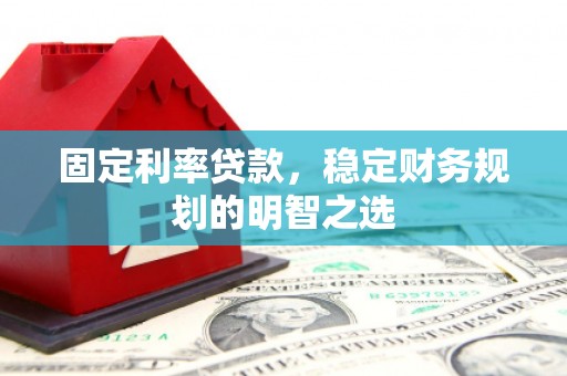 溆浦固定利率贷款，稳定财务规划的明智之选