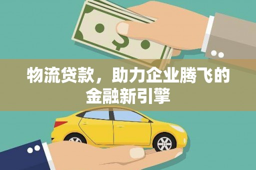 溆浦物流贷款，助力企业腾飞的金融新引擎