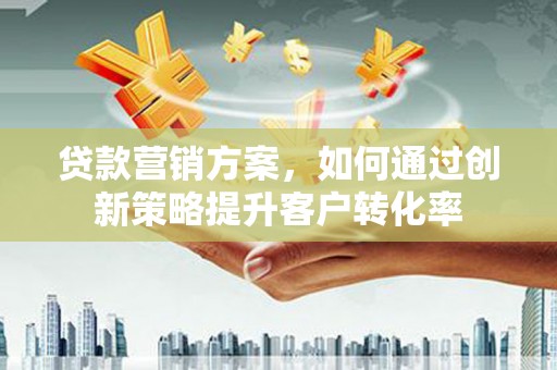 溆浦贷款营销方案，如何通过创新策略提升客户转化率