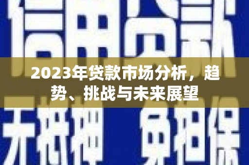 溆浦2023年贷款市场分析，趋势、挑战与未来展望