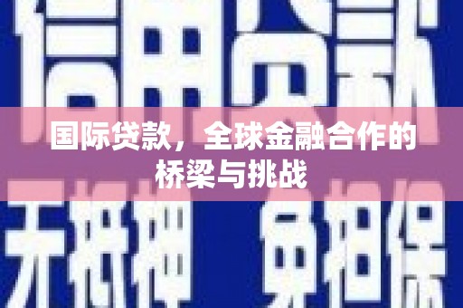 溆浦国际贷款，全球金融合作的桥梁与挑战