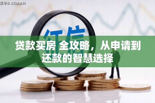 溆浦贷款买房 全攻略，从申请到还款的智慧选择