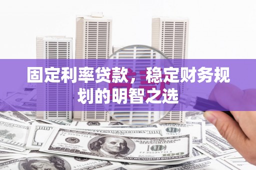 溆浦固定利率贷款，稳定财务规划的明智之选