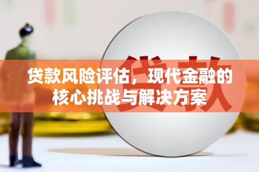 溆浦贷款风险评估，现代金融的核心挑战与解决方案