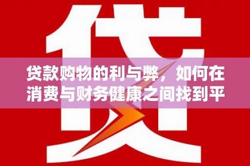 溆浦贷款购物的利与弊，如何在消费与财务健康之间找到平衡