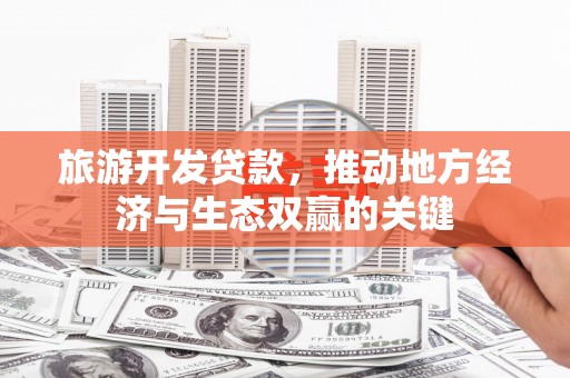 溆浦旅游开发贷款，推动地方经济与生态双赢的关键