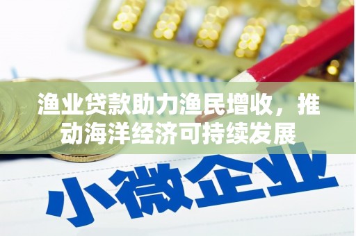 溆浦渔业贷款助力渔民增收，推动海洋经济可持续发展