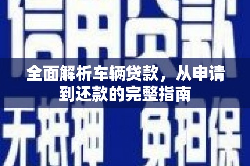 溆浦全面解析车辆贷款，从申请到还款的完整指南