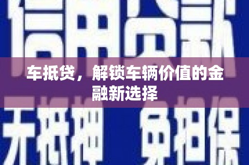 溆浦车抵贷，解锁车辆价值的金融新选择