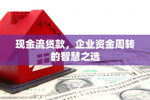 溆浦现金流贷款，企业资金周转的智慧之选