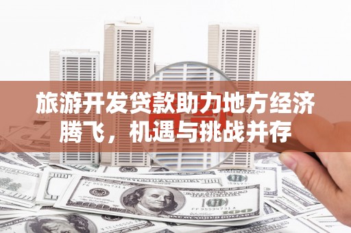 溆浦旅游开发贷款助力地方经济腾飞，机遇与挑战并存