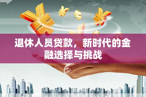 溆浦退休人员贷款，新时代的金融选择与挑战