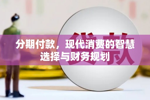 溆浦分期付款，现代消费的智慧选择与财务规划