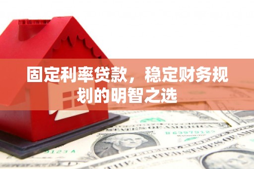 溆浦固定利率贷款，稳定财务规划的明智之选