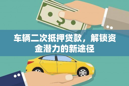 溆浦车辆二次抵押贷款，解锁资金潜力的新途径