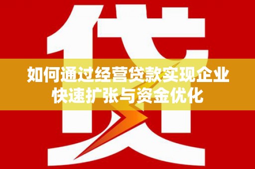 溆浦如何通过经营贷款实现企业快速扩张与资金优化