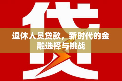 溆浦退休人员贷款，新时代的金融选择与挑战