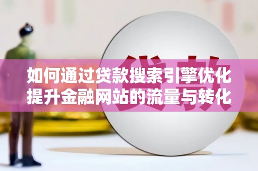 溆浦如何通过贷款搜索引擎优化提升金融网站的流量与转化率
