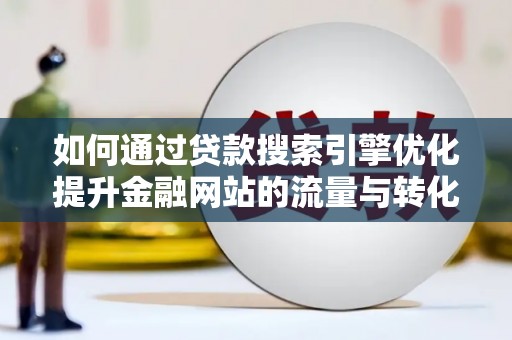 溆浦如何通过贷款搜索引擎优化提升金融网站的流量与转化率