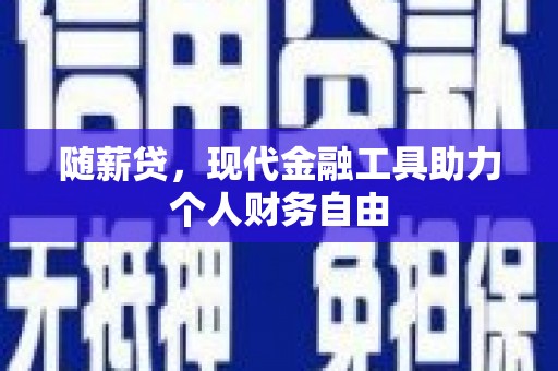 溆浦随薪贷，现代金融工具助力个人财务自由
